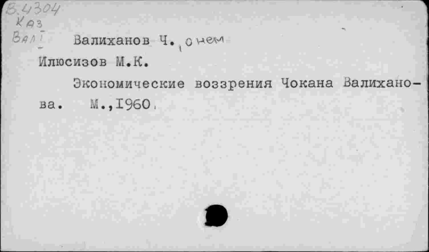 ﻿л _ Валиханов Ч.(о Илюсизов М.К.
Экономические воззрения Чокана Валихано ва. М.,1960.